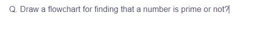 Q. Draw a flowchart for finding that a number is prime or not?