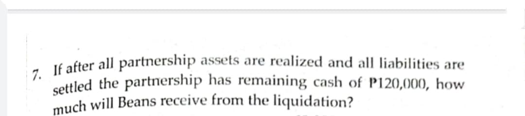 | 7. If after all partnership assets are realized and all liabilities are
settled the partnership has remaining cash of P120,000, how
much will Beans receive from the liquidation?
