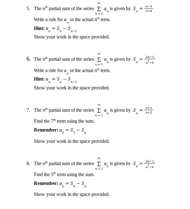 5. The nth partial sum of the series Σa is given by S
=
n
72
n=1
Write a rule for a or the actual nth term.
72
Hint: a = S - S
72
n
n-1
Show your work in the space provided.
6. The nth partial sum of the series a is given by S
=
n
72
n = 1
Write a rule for a_ or the actual nth term.
12
Hint: a = S - S
n
n
Show your work in the space provided.
n-1
00
7. The nth partial sum of the series Σa is given by S
=
n
72
n=1
Find the 7th term using the sum.
Remember: a = S₁ - S
7
7
6
Show your work in the space provided.
8. The nth partial sum of the series Σa is given by S
=
n
72
n=1
Find the 5th term using the sum.
Remember: a = S-S₁
5
Show your work in the space provided.
72-3
n+4
2n-1
2
72-4
n+1
n+2
2n-1
2
72-4