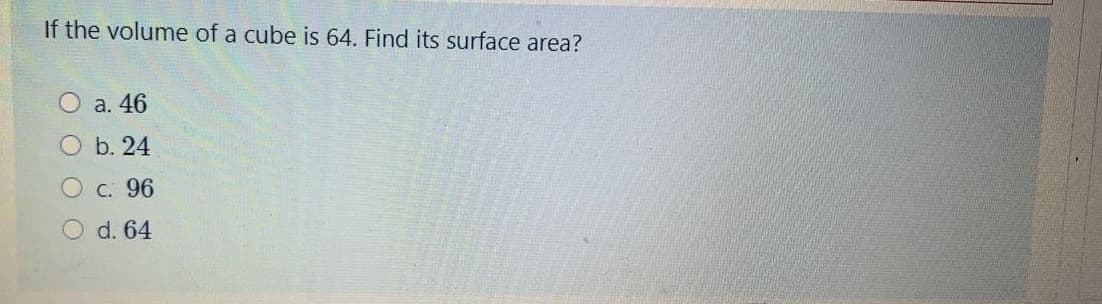 If the volume of a cube is 64. Find its surface area?
a. 46
b. 24
О с. 96
O d. 64
