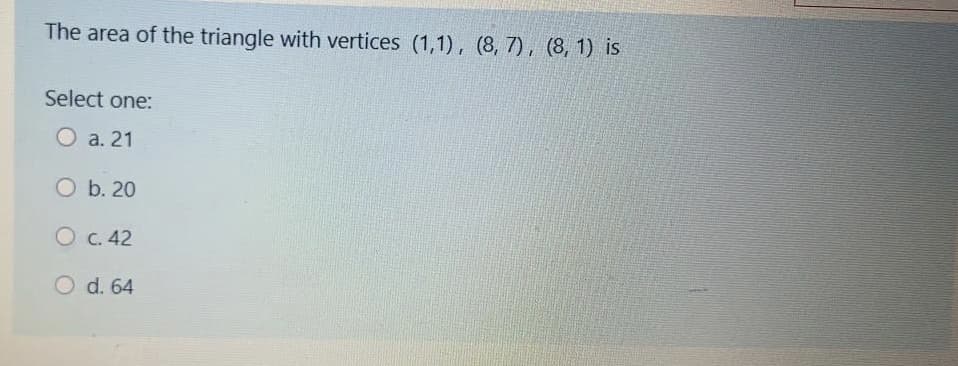 The area of the triangle with vertices (1,1), (8, 7), (8, 1) is
Select one:
O a. 21
O b. 20
O c. 42
O d. 64
