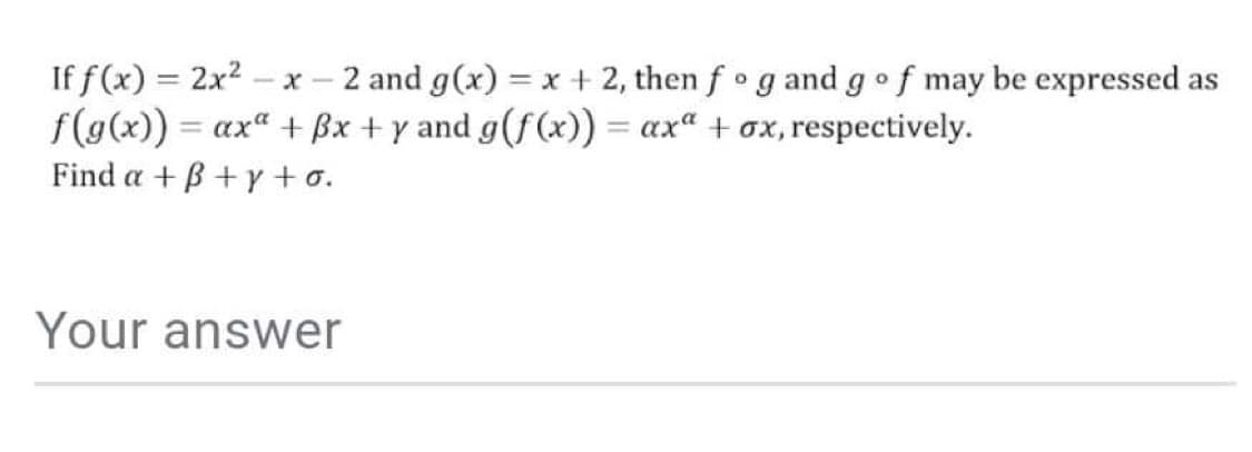 If f(x) = 2x². -x-2 and g(x) = x + 2, then fog and go f may be expressed as
f(g(x)) = ax + 3x +y and g(f(x)) = ax + ox, respectively.
Find a +B+y+o.
Your answer