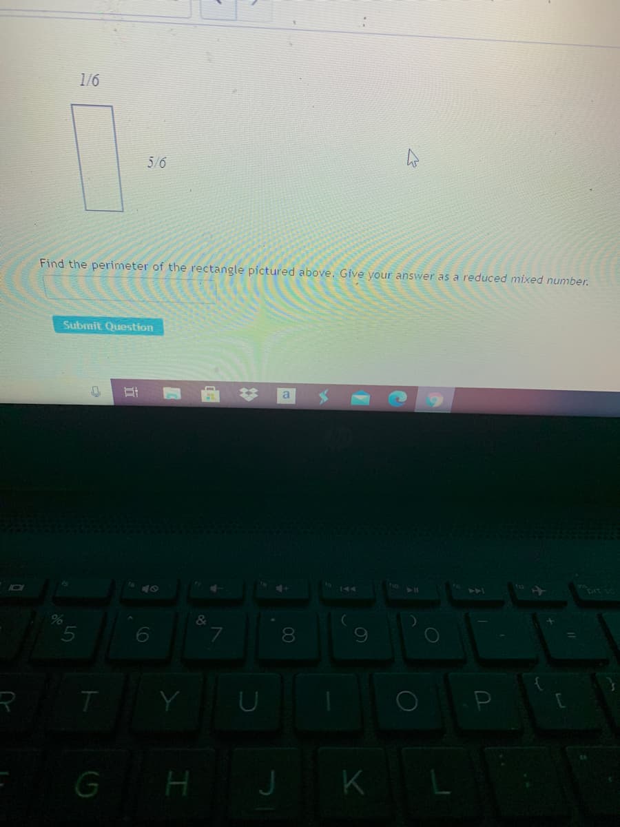 1/6
5/6
Find the perimeter of the rectangle pictured above. Give your answer as a reduced mixed number.
Submit Question
To
40
4>A
&
8.
T
GH J
K
