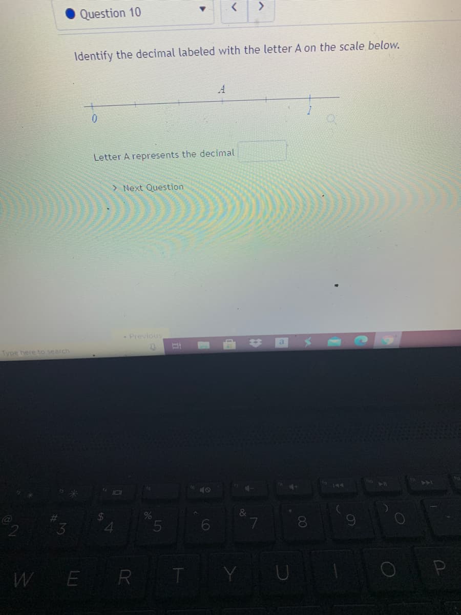 Question 10
Identify the decimal labeled with the letter A on the scale below.
Letter A represents the decimal
> Next Question
Previous
Type here to search
144
41
3
WER T
LO
