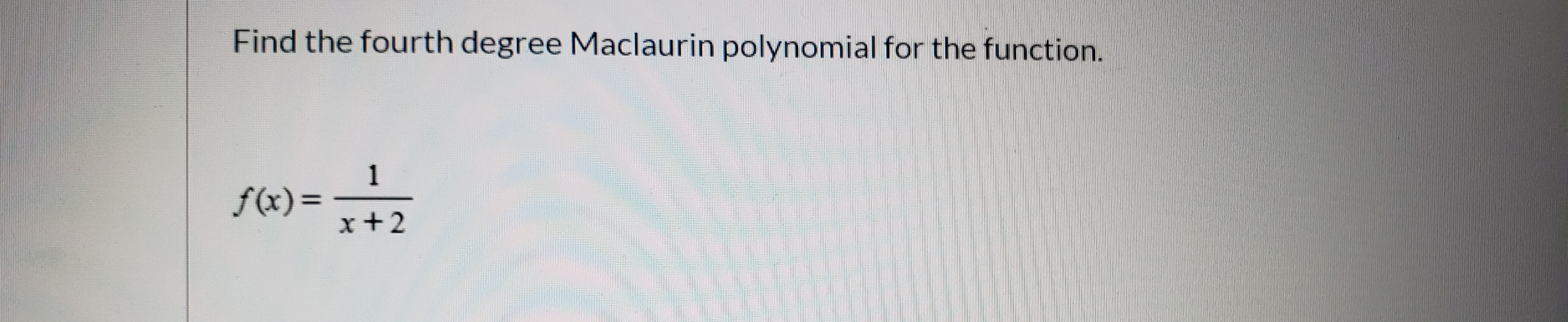 Find the fourth degree Maclaurin polynomial for the function.
f(x)=
%D
x+2
