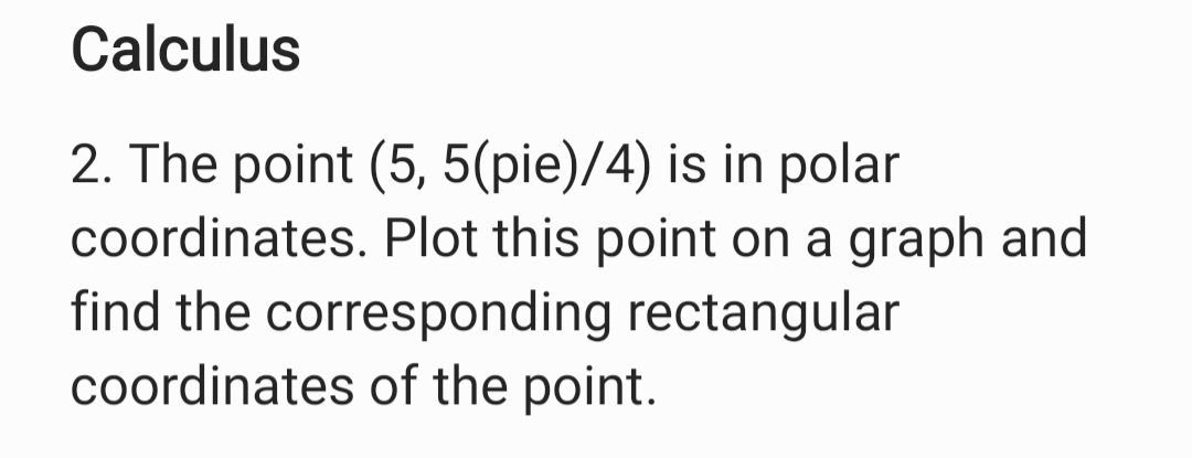 2. The point (5, 5(pie)/4) is in polar
coordinates. Plot this point on a graph and
find the corresponding rectangular
coordinates of the point.
