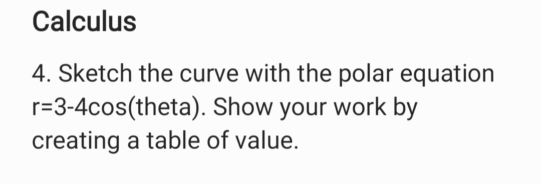 4. Sketch the curve with the polar equation
r=3-4cos(theta). Show your work by
creating a table of value.
