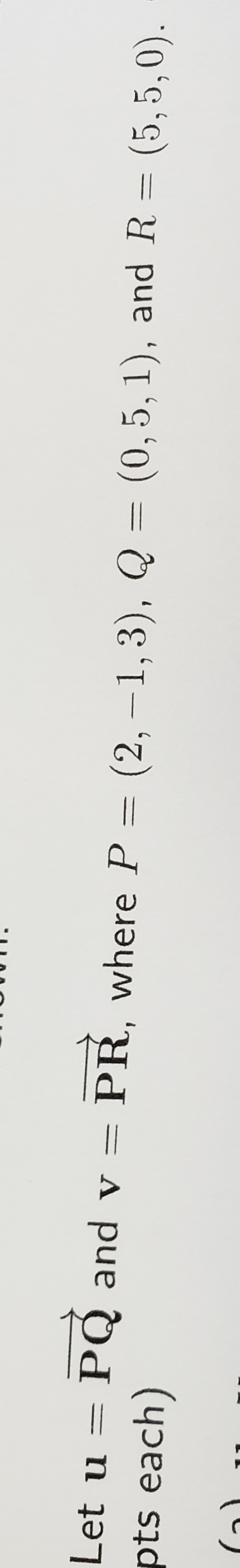 PQ and v = PR, where P = (2, –1, 3), Q = (0,5, 1), and R = (5,5,0).
pts each)
