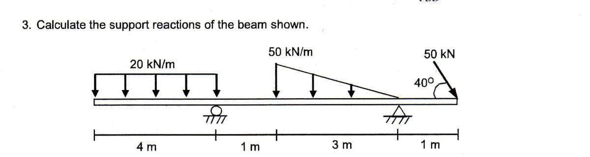 3. Calculate the support reactions of the beam shown.
50 kN/m
50 kN
20 kN/m
40°
+
1 m
4 m
3 m
1 m
