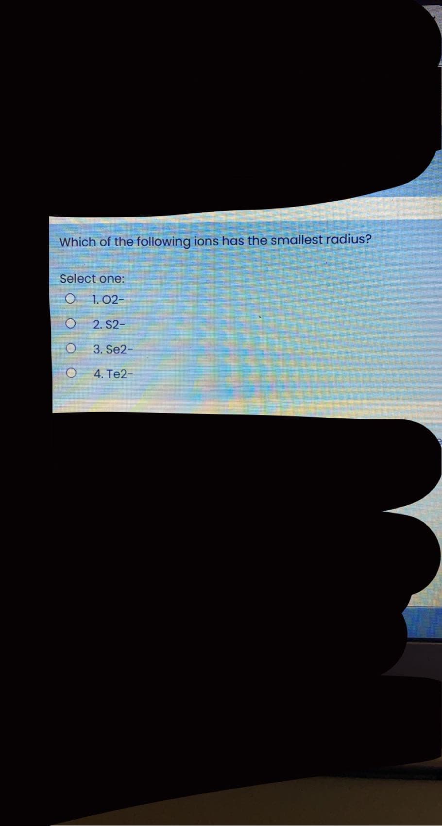 Which of the following ions has the smallest radius?
Select one:
O 1.02-
2. S2-
3. Se2-
4. Те2-
