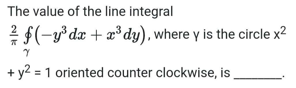 The value of the line integral
2
²/ f ( −y³ dx + x³ dy), where y is the circle x²
π
Y
+ y² = 1 oriented counter clockwise, is