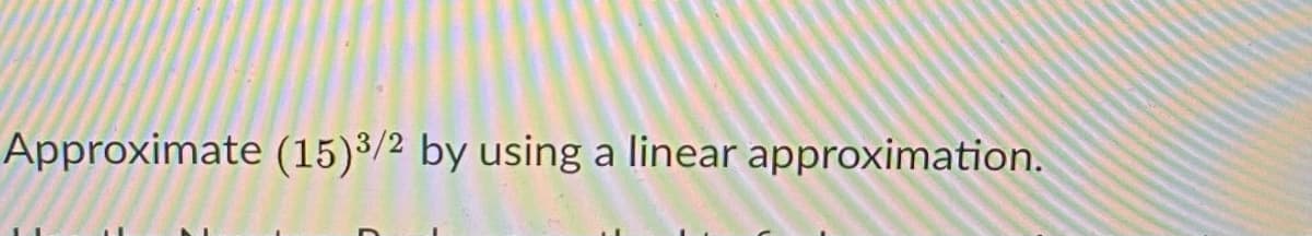 Approximate (15)³/2 by using a linear approximation.
