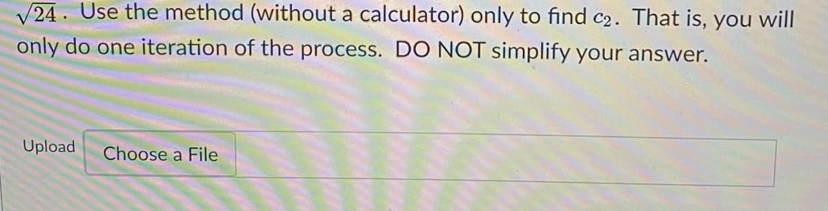 V24. Use the method (without a calculator) only to find c2. That is, you will
only do one iteration of the process. DO NOT simplify your answer.
Upload
Choose a File
