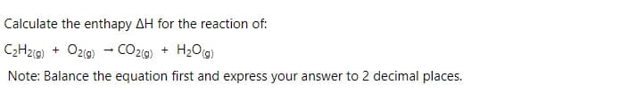 Calculate the enthapy AH for the reaction of:
C2H2@) + O2@) - CO2(9) + H2O@)
Note: Balance the equation first and express your answer to 2 decimal places.
