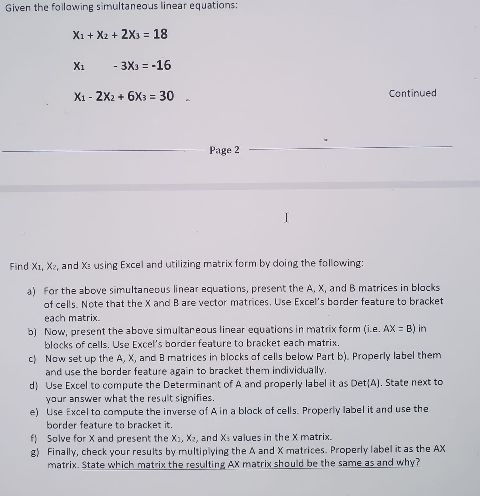 Given the following simultaneous linéar équations!
X1 + X2 + 2X3 = 18
%3D
X1
- 3X3 = -16
%3D
X1 - 2X2 + 6X3 = 30 .
Continued
Page 2
I
Find X1, X2, and X3 using Excel and utilizing matrix form by doing the following:
