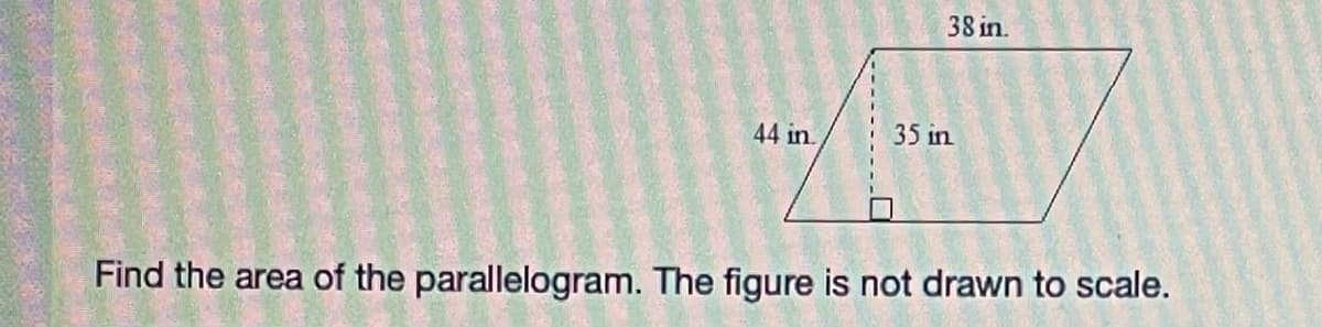 38 in.
44 in.
35 in
Find the area of the parallelogram. The figure is not drawn to scale.
