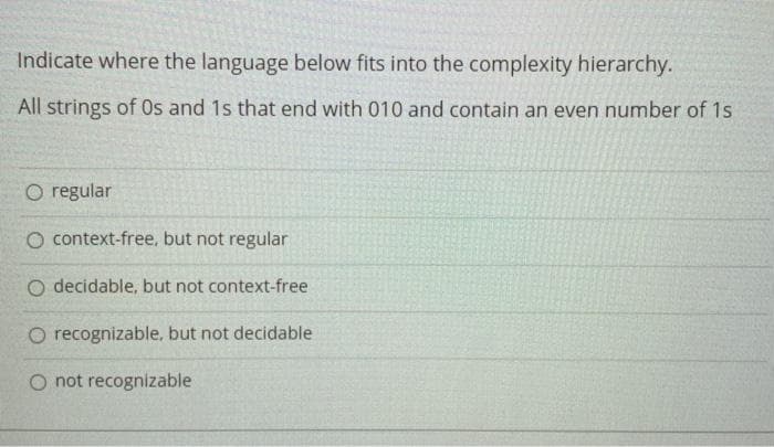 Indicate where the language below fits into the complexity hierarchy.
All strings of Os and 1s that end with 010 and contain an even number of 1s
O regular
O context-free, but not regular
O decidable, but not context-free
O recognizable, but not decidable.
O not recognizable