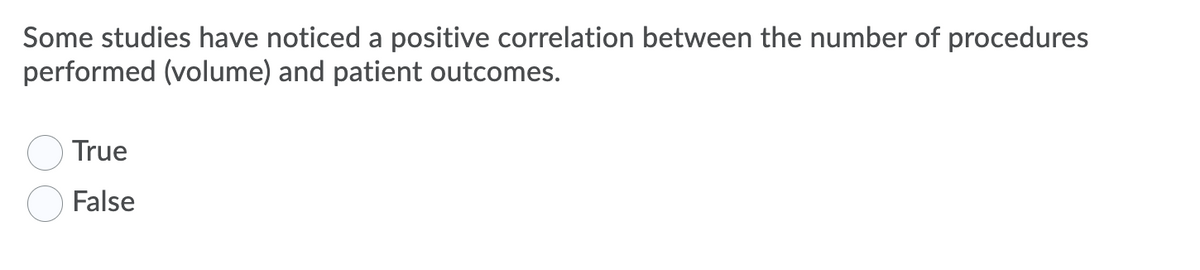 Some studies have noticed a positive correlation between the number of procedures
performed (volume) and patient outcomes.
True
False
