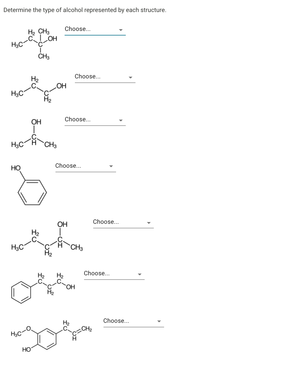 Determine the type of alcohol represented by each structure.
Choose...
H2 CH3
OH
H3C°
ČH3
Choose...
H3C
HO
Choose...
OH
H3C
`CH3
Choose...
НО
Choose...
ОН
H3C
CH3
Choose...
H2
H2
`OH
Choose...
H2
CH2
H3C
HO
