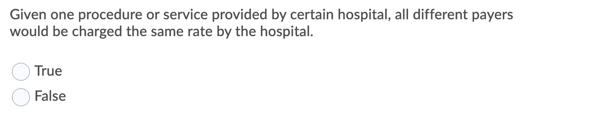 Given one procedure or service provided by certain hospital, all different payers
would be charged the same rate by the hospital.
True
False
