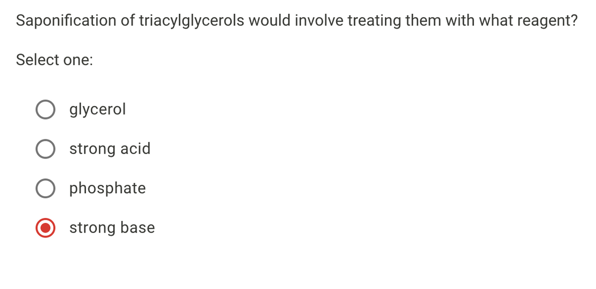 Saponification of triacylglycerols would involve treating them with what reagent?
Select one:
O glycerol
strong acid
phosphate
strong base
