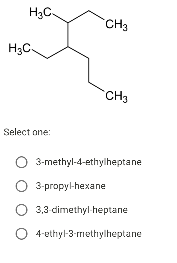 H3C-
CH3
H3C-
CH3
Select one:
O 3-methyl-4-ethylheptane
O 3-propyl-hexane
O 3,3-dimethyl-heptane
O 4-ethyl-3-methylheptane
