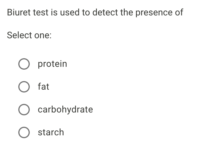 Biuret test is used to detect the presence of
Select one:
protein
O fat
O carbohydrate
O starch
