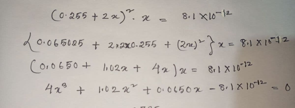 (0.255 + 2x) ²³. x = 8.1 X10-12
20.065025 + 2×2×0-255 +
+ 2x2x0-255 + (22²) ² } x =
Coro 650 + 1,02x + 4x²) x = 8₁1 X 10-12
4x³ +
1
102 2 + 0.0650x - 8.1 x 10-12
= 8₁1 816-7-2
0