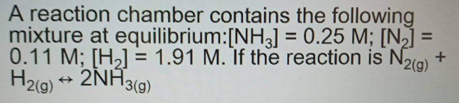 A reaction chamber contains the following
mixture at equilibrium:[NH3] = 0.25 M; [N2] =
0.11 M; [H,] = 1.91 M. If the reaction is N2(9) +
H29) + 2NH3(9)
