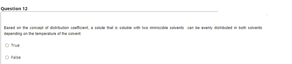 Question 12
Based on the concept of distribution coefficient, a solute that is soluble with two immiscible solvents can be evenly distributed in both solvents
depending on the temperature of the solvent.
O True
O False
