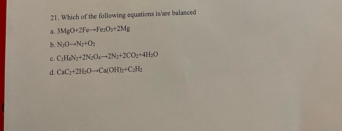 21. Which of the following equations is/are balanced
3MGO+2FE→F2203+2Mg
a.
b. N20 N2+O2
c. C2H3N2+2N2O4→2N2+2CO2+4H2O
d. CaC2+2H2O→Ca(OH)2+C2H2
