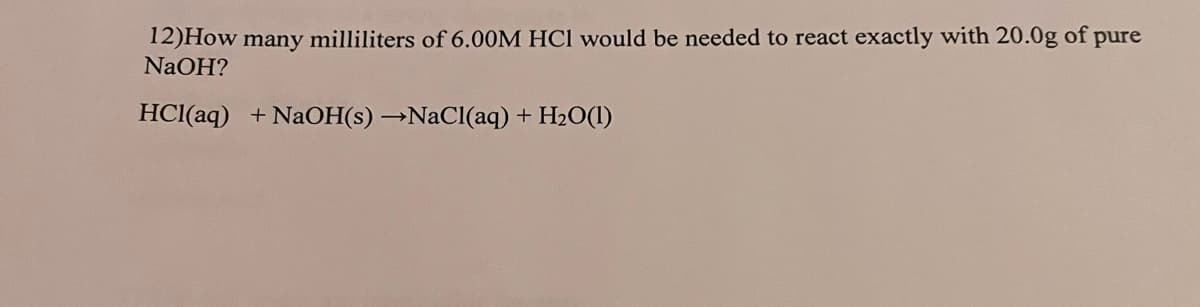 12)How many milliliters of 6.00M HCl would be needed to react exactly with 20.0g of pure
NaOH?
HCI(aq) +NAOH(s) →NaCl(aq) + H2O(1)
