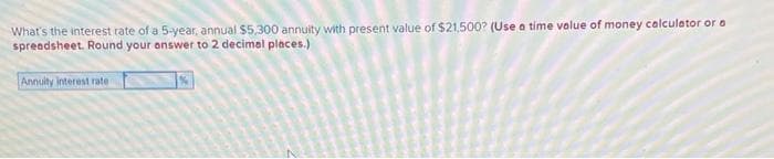 What's the interest rate of a 5-year, annual $5,300 annuity with present value of $21,500? (Use a time value of money calculator or a
spreadsheet. Round your answer to 2 decimal places.)
Annuity interest rate