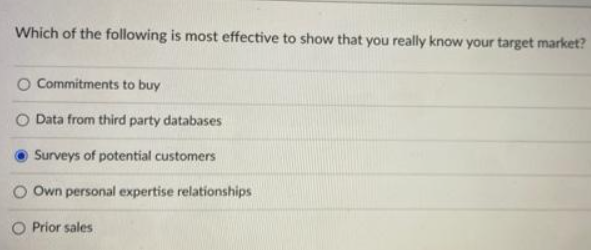 Which of the following is most effective to show that you really know your target market?
O Commitments to buy
O Data from third party databases
Surveys of potential customers
Own personal expertise relationships
O Prior sales
