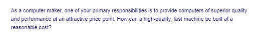 As a computer maker, one of your primary responsibilities is to provide computers of superior quality
and performance at an attractive price point. How can a high-quality, fast machine be built at a
reasonable cost?
