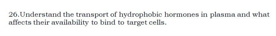 26. Understand the transport of hydrophobic hormones in plasma and what
affects their availability to bind to target cells.