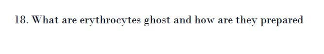 18. What are
erythrocytes ghost and how are they prepared