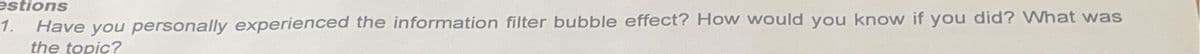 estions
1.
Have you personally experienced the information filter bubble effect? How would you know if you did? What was
the topic?