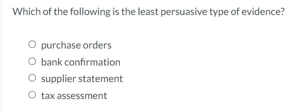 Which of the following is the least persuasive type of evidence?
purchase orders
O bank confirmation
O supplier statement
O tax assessment
