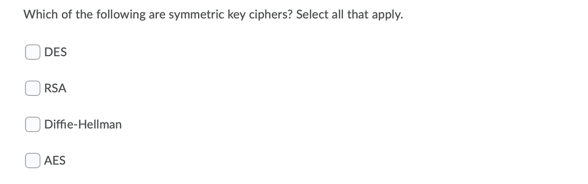 Which of the following are symmetric key ciphers? Select all that apply.
DES
RSA
Diffie-Hellman
AES
