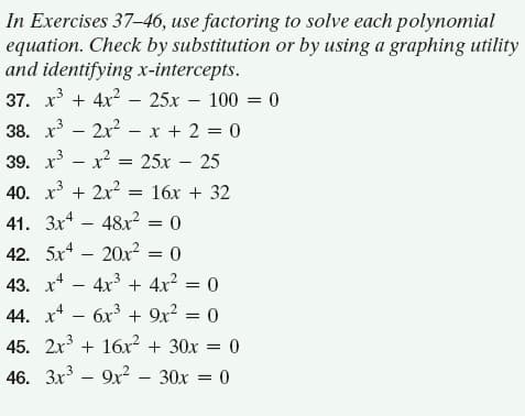 In Exercises 37-46, use factoring to solve each polynomial
equation. Check by substitution or by using a graphing utility
and identifying x-intercepts.
37. x + 4x2 – 25x – 100 = 0
-
38. x - 2x2 – x + 2 = 0
39. x - x? = 25x – 25
40. x + 2x?
41. 3x* -
16х + 32
48x = 0
42. 5x4 – 20x? = 0
43. x* - 4x3 + 4x² = 0
44. x* – 6x + 9x? = 0
45. 2x + 16r² + 30x = 0
46. 3x3 – 9x2
30x = 0
