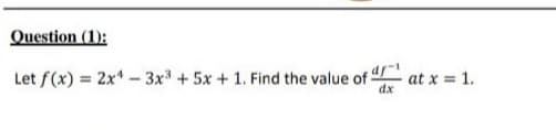 Question (1):
Let f(x) = 2x* –- 3x³ + 5x + 1. Find the value of
at x = 1.
dx
