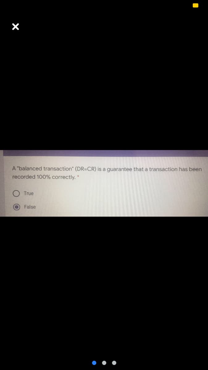 A "balanced transaction" (DR=CR) is a quarantee that a transaction has been
recorded 100% correctly. *
True
False
