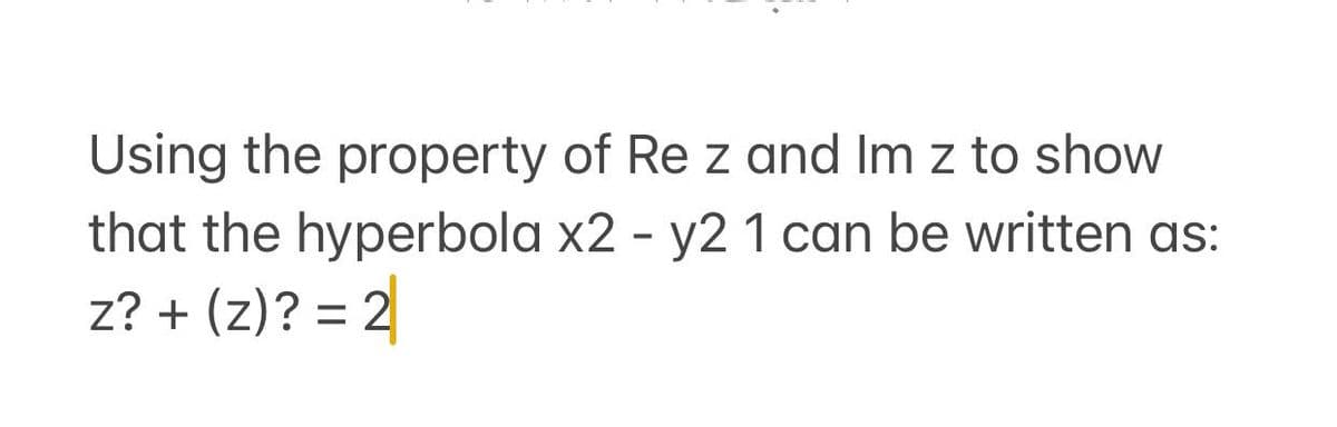 Using the property of Re z and Im z to show
that the hyperbola x2 - y2 1 can be written as:
z? + (z)? = 2
