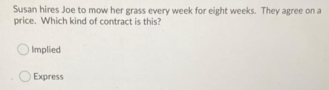Susan hires Joe to mow her grass every week for eight weeks. They agree on a
price. Which kind of contract is this?
Implied
O Express
