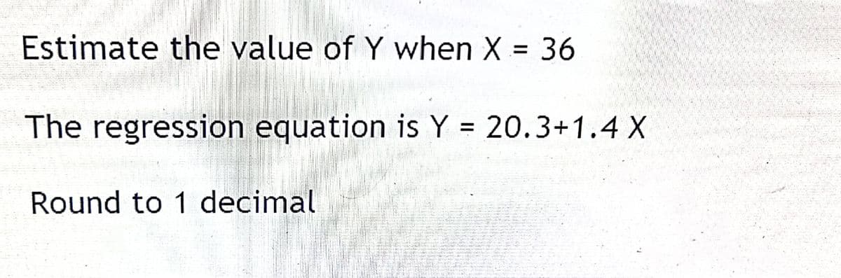 Estimate the value of Y when X = 36
The regression equation is Y = 20.3+1.4 X
Round to 1 decimal
P
DESE