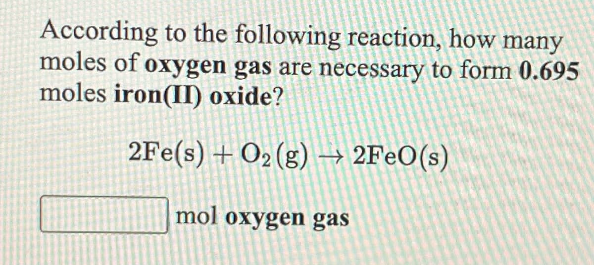 According to the following reaction, how many
moles of oxygen gas are necessary to form 0.695
moles iron(II) oxide?
2Fe(s) + O2 (g) –→ 2F€O(s)
mol oxygen gas
