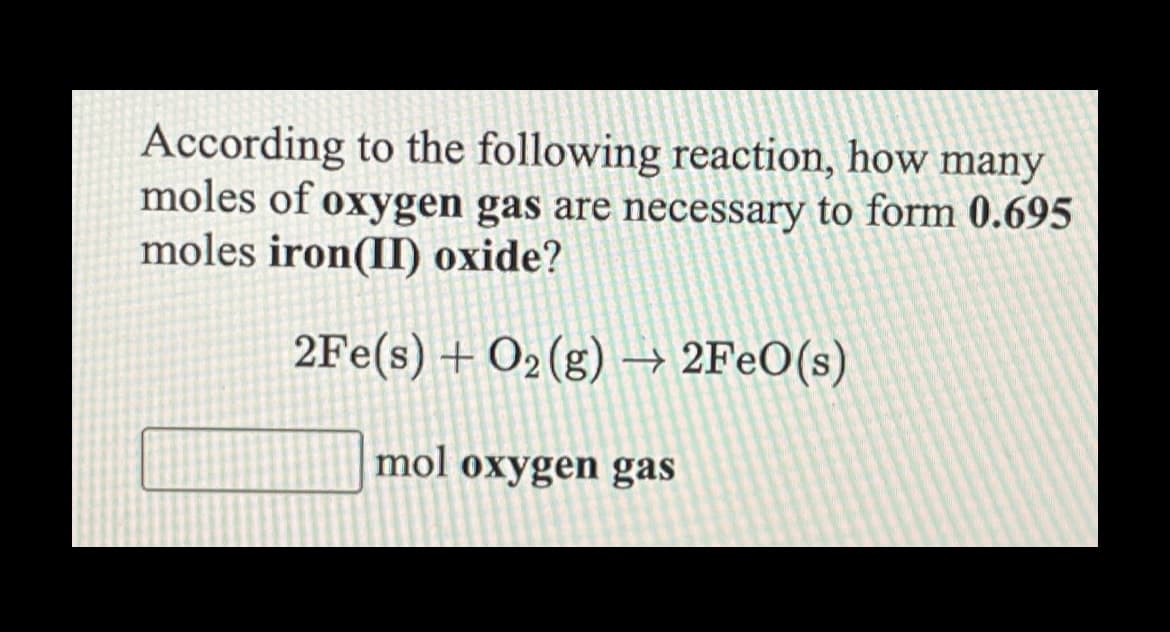 According to the following reaction, how many
moles of oxygen gas are necessary to form 0.695
moles iron(II) oxide?
2Fe(s) + O2 (g) → 2F€O(s)
mol oxygen gas
