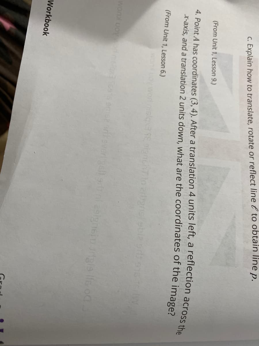 C. Explain how to translate, rotate or reflect line e to obtain line p.
(From Unit 1, Lesson 9.)
x-axis, and a translation 2 units down, what are the coordinates of the image?
(From Unit 1, Lesson 6.)
worl nisiqxa SE olgns7lo ertignoebiz ar
wonl uoyonslora Sce1s ame2 antevergell ar ni z9lgnsinrgle lle oa
Workbook
