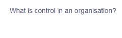 What is control in an organisation?
